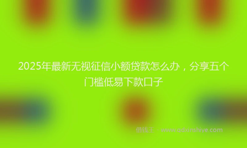 2025年最新无视征信小额贷款怎么办，分享五个门槛低易下款口子