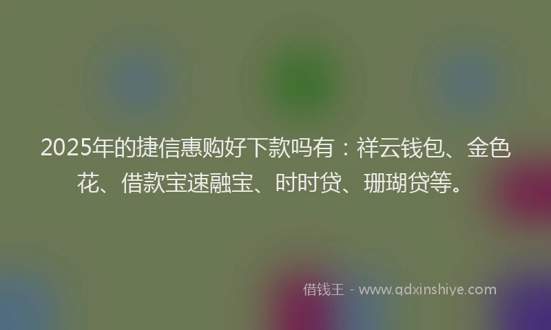 2025年的捷信惠购好下款吗有:祥云钱包、金色花、借款宝速融宝、时时贷、珊瑚贷等。