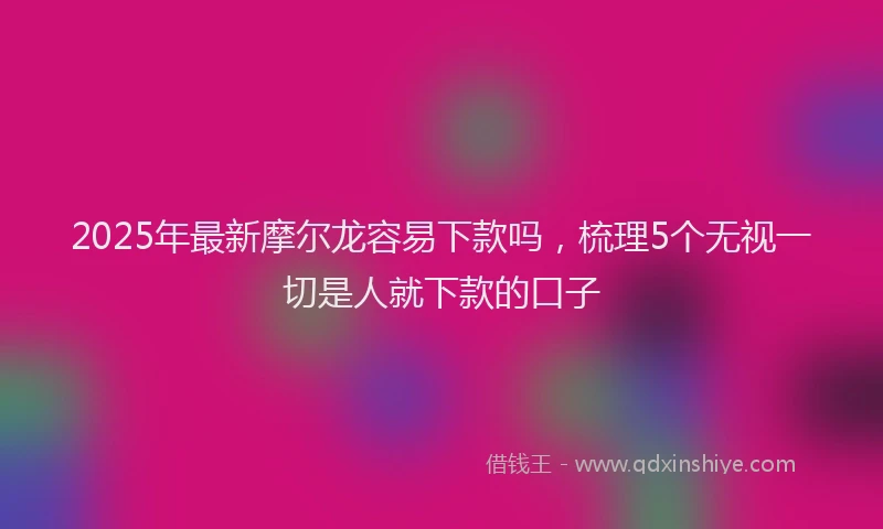 2025年最新摩尔龙容易下款吗，梳理5个无视一切是人就下款的口子