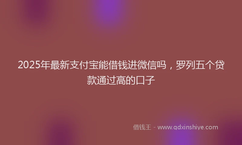 2025年最新支付宝能借钱进微信吗，罗列五个贷款通过高的口子
