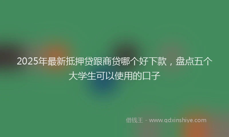 2025年最新抵押贷跟商贷哪个好下款，盘点五个大学生可以使用的口子