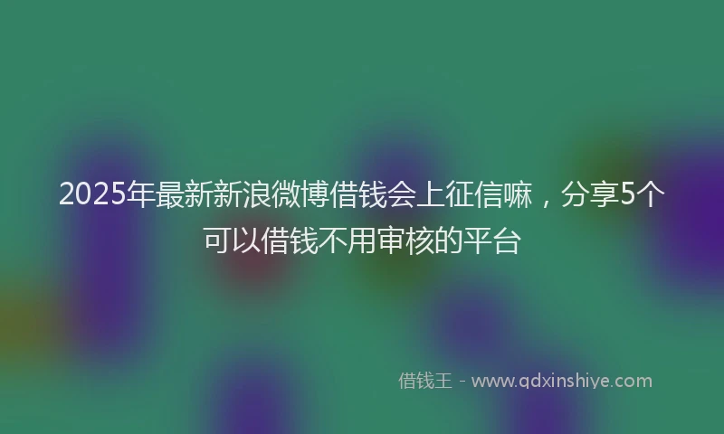 2025年最新新浪微博借钱会上征信嘛，分享5个可以借钱不用审核的平台