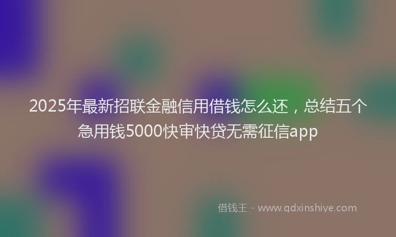 2025年最新招联金融信用借钱怎么还，总结五个急用钱5000快审快贷无需征信app