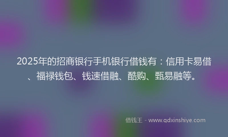 2025年的招商银行手机银行借钱有：信用卡易借、福禄钱包、钱速借融、酷购、甄易融等。