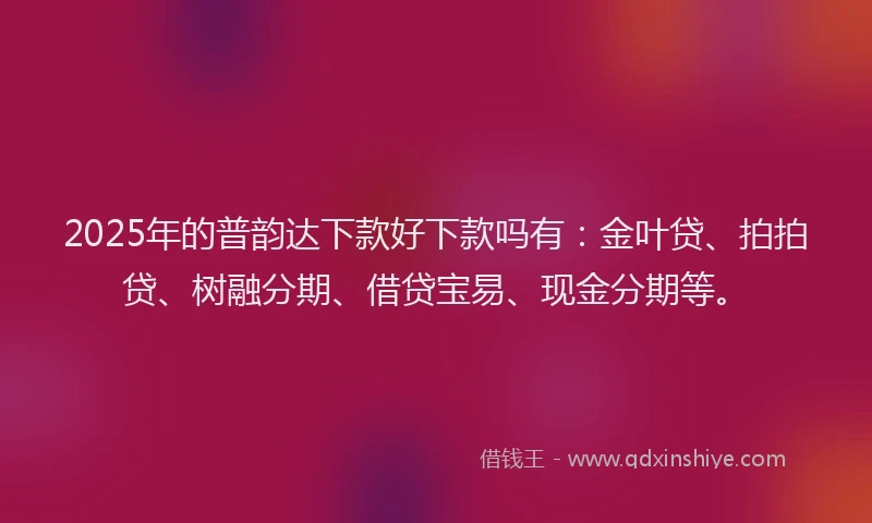 2025年的普韵达下款好下款吗有：金叶贷、拍拍贷、树融分期、借贷宝易、现金分期等。