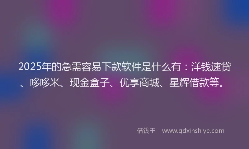 2025年的急需容易下款软件是什么有：洋钱速贷、哆哆米、现金盒子、优享商城、星辉借款等。