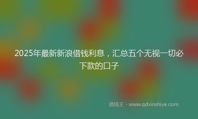 2025年最新新浪借钱利息，汇总五个无视一切必下款的口子
