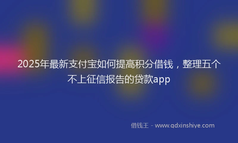 2025年最新支付宝如何提高积分借钱，整理五个不上征信报告的贷款app