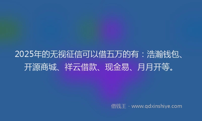 2025年的无视征信可以借五万的有:浩瀚钱包、开源商城、祥云借款、现金易、月月开等。