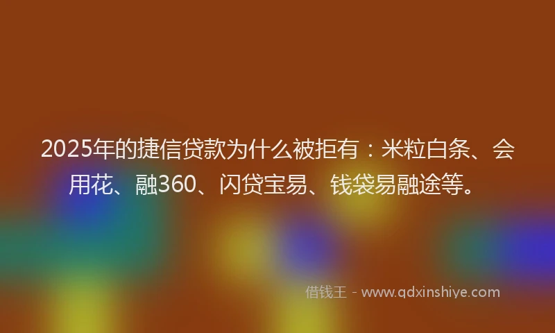 2025年的捷信贷款为什么被拒有：米粒白条、会用花、融360、闪贷宝易、钱袋易融途等。