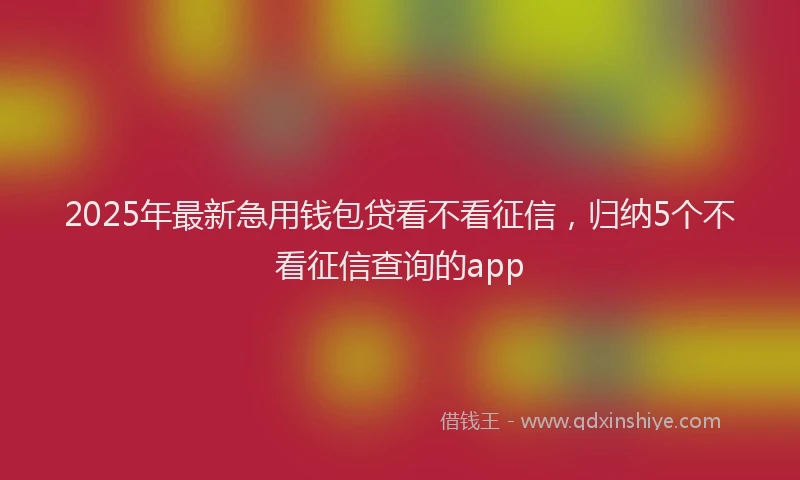 2025年最新急用钱包贷看不看征信，归纳5个不看征信查询的app
