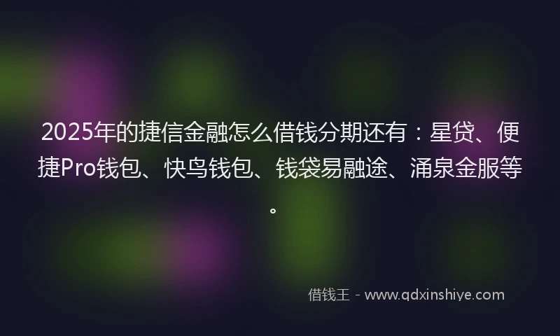 2025年的捷信金融怎么借钱分期还有：星贷、便捷Pro钱包、快鸟钱包、钱袋易融途、涌泉金服等。