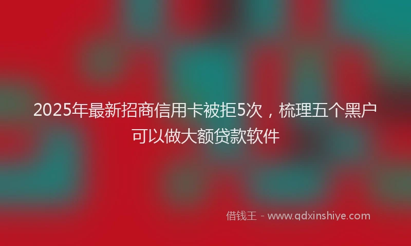 2025年最新招商信用卡被拒5次，梳理五个黑户可以做大额贷款软件