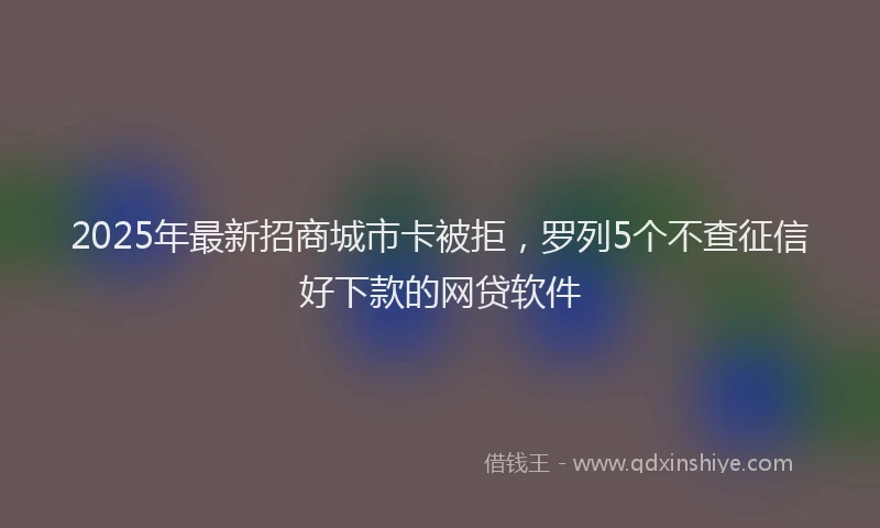 2025年最新招商城市卡被拒，罗列5个不查征信好下款的网贷软件