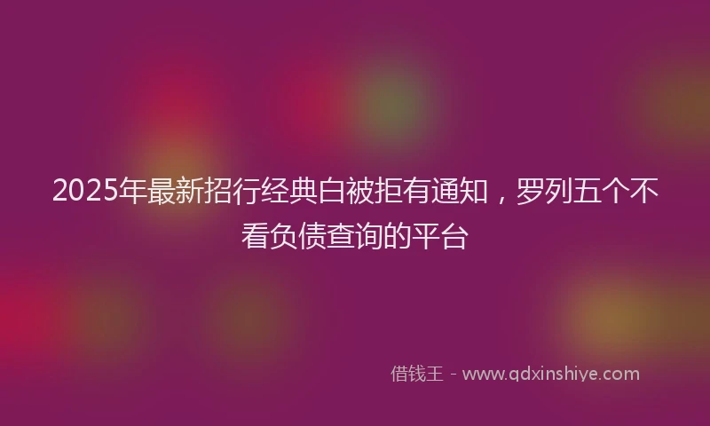 2025年最新招行经典白被拒有通知，罗列五个不看负债查询的平台