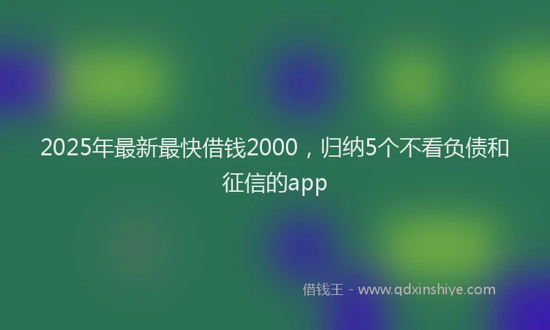2025年最新最快借钱2000，归纳5个不看负债和征信的app