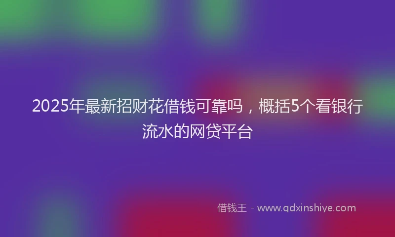 2025年最新招财花借钱可靠吗，概括5个看银行流水的网贷平台