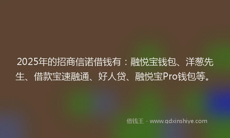 2025年的招商信诺借钱有：融悦宝钱包、洋葱先生、借款宝速融通、好人贷、融悦宝Pro钱包等。