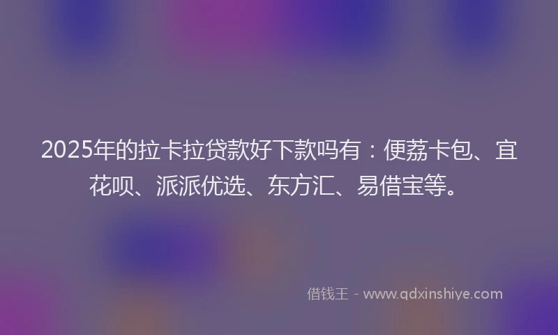 2025年的拉卡拉贷款好下款吗有：便荔卡包、宜花呗、派派优选、东方汇、易借宝等。
