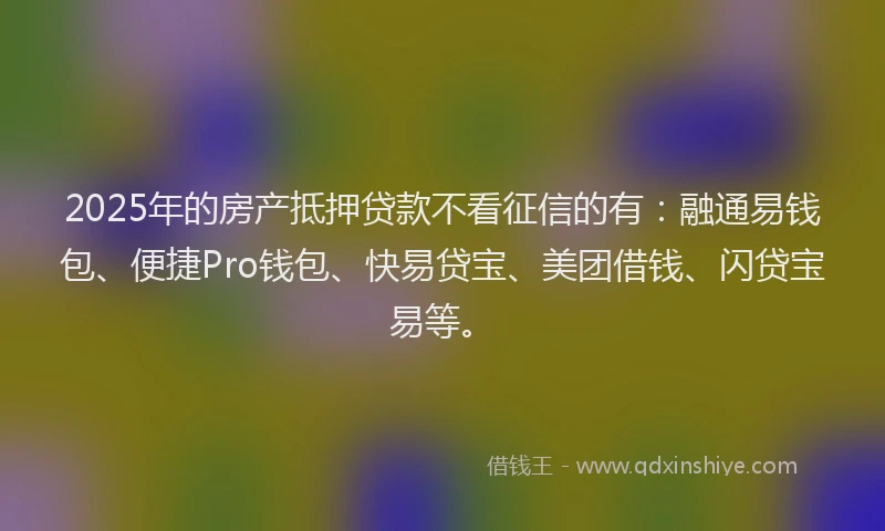 2025年的房产抵押贷款不看征信的有：融通易钱包、便捷Pro钱包、快易贷宝、美团借钱、闪贷宝易等。