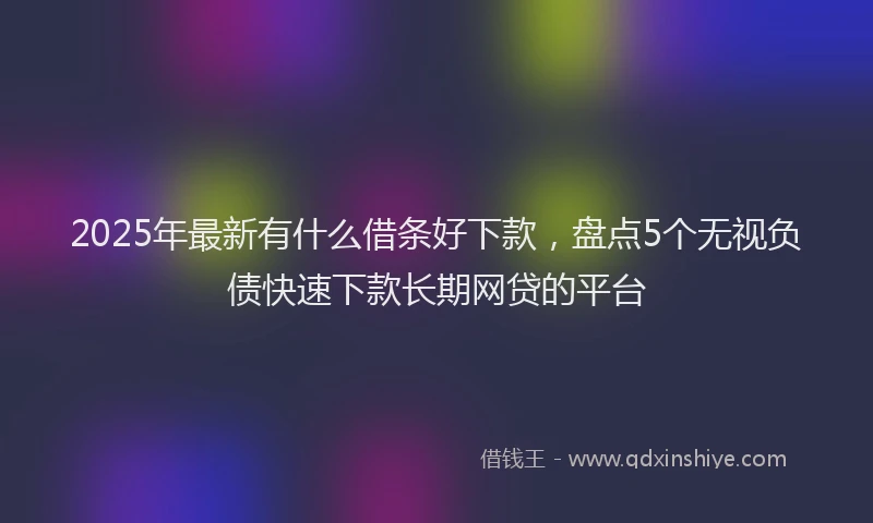 2025年最新有什么借条好下款，盘点5个无视负债快速下款长期网贷的平台