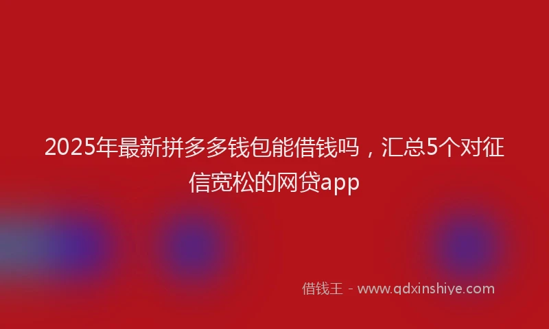 2025年最新拼多多钱包能借钱吗，汇总5个对征信宽松的网贷app