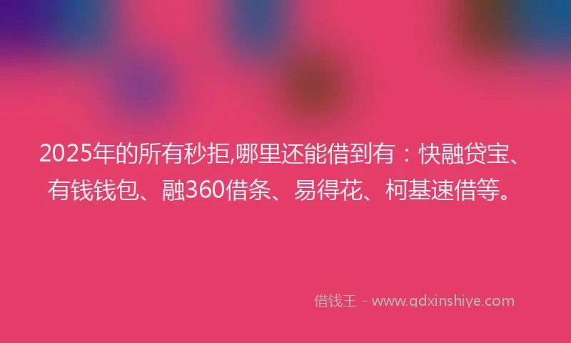 2025年的所有秒拒,哪里还能借到有：快融贷宝、有钱钱包、融360借条、易得花、柯基速借等。