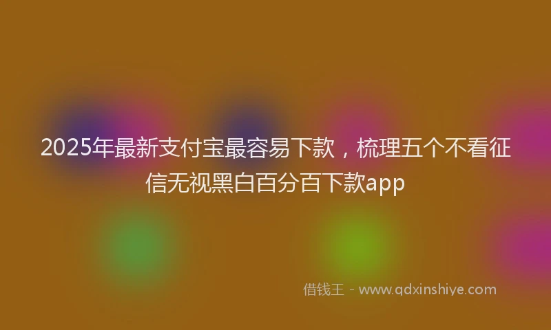 2025年最新支付宝最容易下款，梳理五个不看征信无视黑白百分百下款app