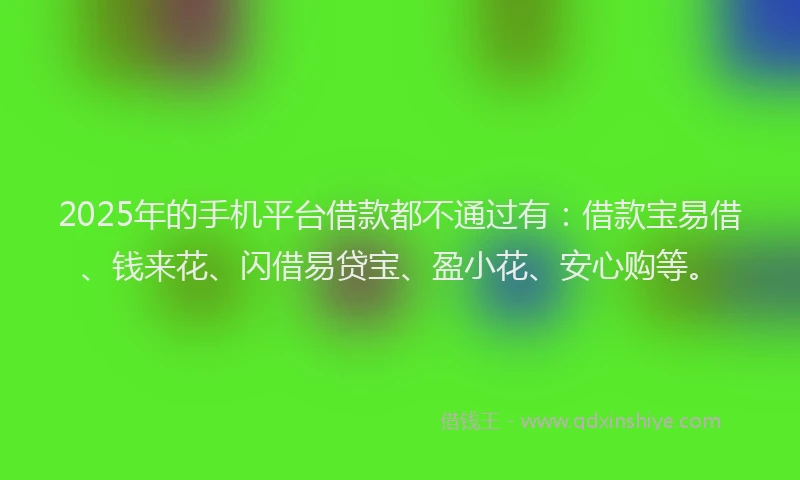 2025年的手机平台借款都不通过有：借款宝易借、钱来花、闪借易贷宝、盈小花、安心购等。