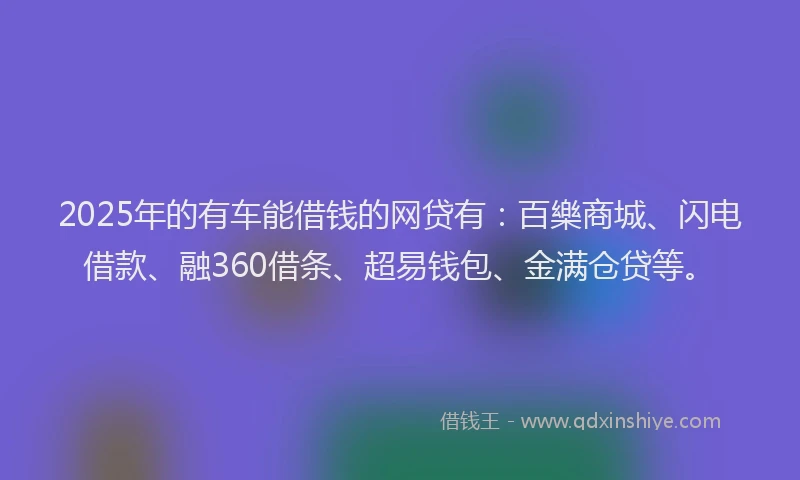 2025年的有车能借钱的网贷有：百樂商城、闪电借款、融360借条、超易钱包、金满仓贷等。