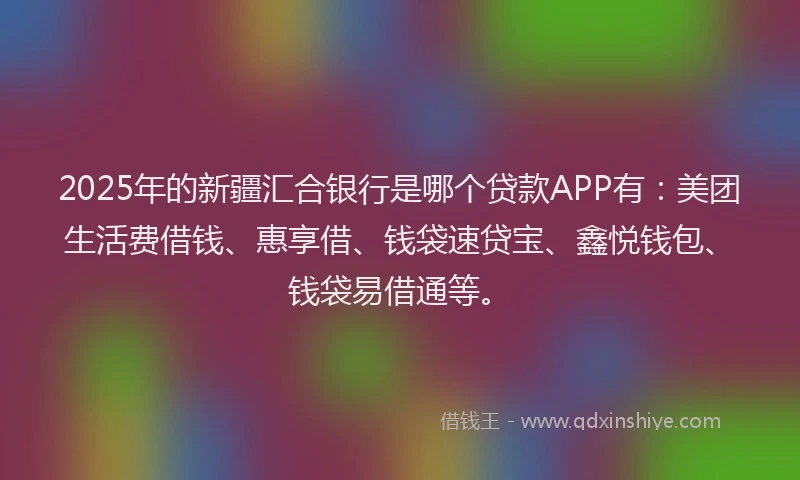 2025年的新疆汇合银行是哪个贷款APP有：美团生活费借钱、惠享借、钱袋速贷宝、鑫悦钱包、钱袋易借通等。
