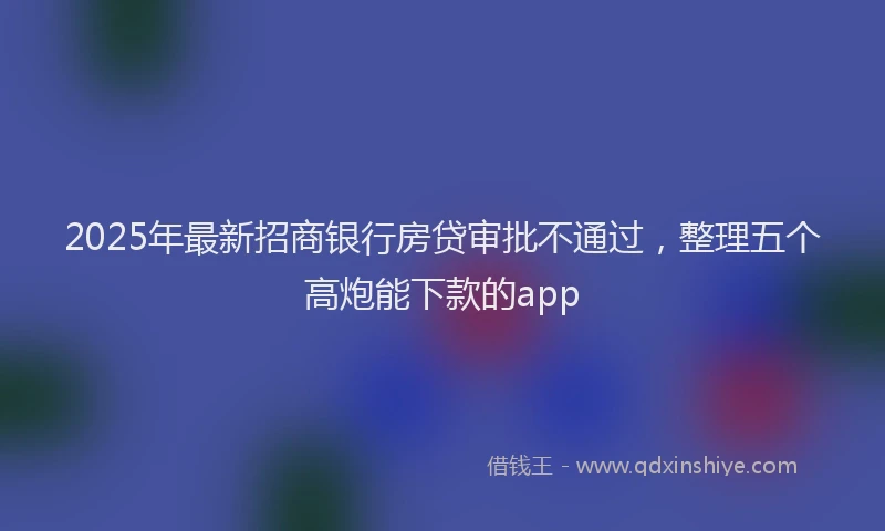 2025年最新招商银行房贷审批不通过，整理五个高炮能下款的app