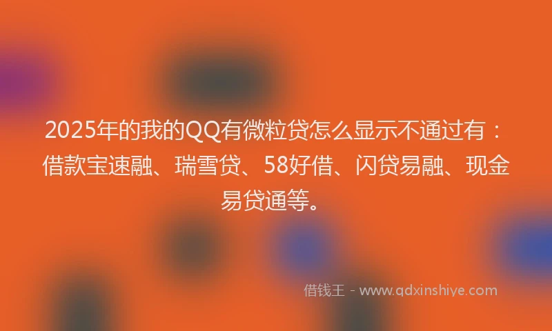 2025年的我的QQ有微粒贷怎么显示不通过有：借款宝速融、瑞雪贷、58好借、闪贷易融、现金易贷通等。