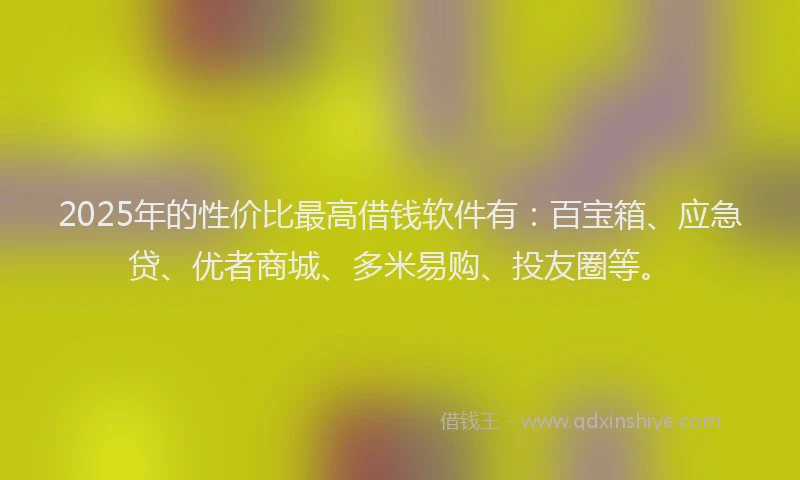 2025年的性价比最高借钱软件有：百宝箱、应急贷、优者商城、多米易购、投友圈等。