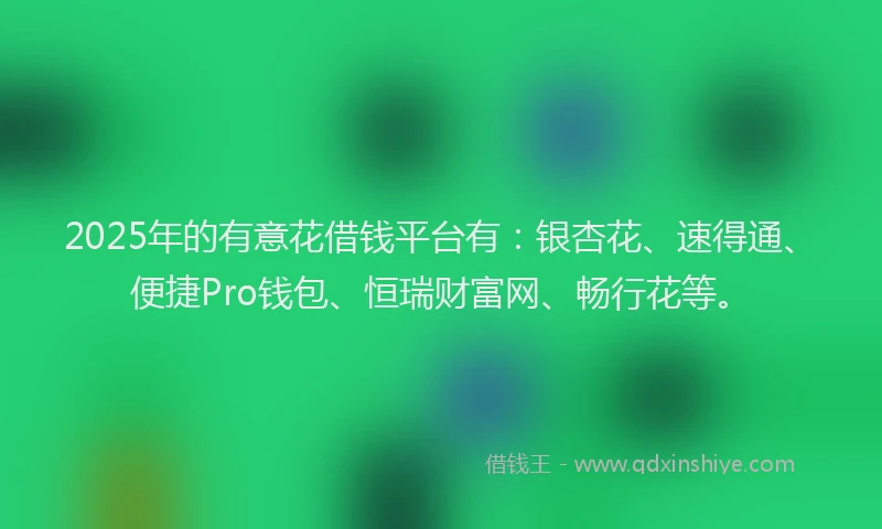 2025年的有意花借钱平台有：银杏花、速得通、便捷Pro钱包、恒瑞财富网、畅行花等。