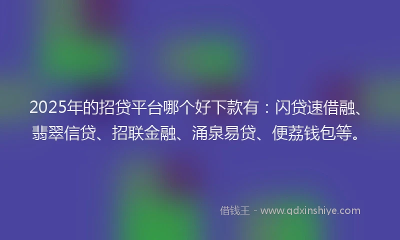 2025年的招贷平台哪个好下款有：闪贷速借融、翡翠信贷、招联金融、涌泉易贷、便荔钱包等。