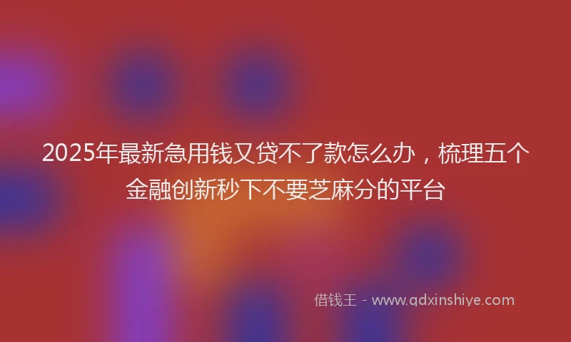 2025年最新急用钱又贷不了款怎么办，梳理五个金融创新秒下不要芝麻分的平台