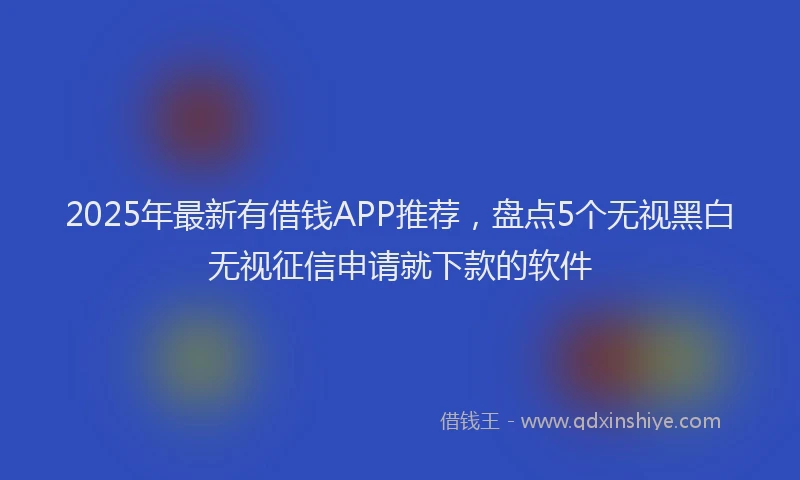 2025年最新有借钱APP推荐,盘点5个无视黑白无视征信申请就下款的软件