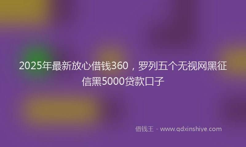 2025年最新放心借钱360，罗列五个无视网黑征信黑5000贷款口子
