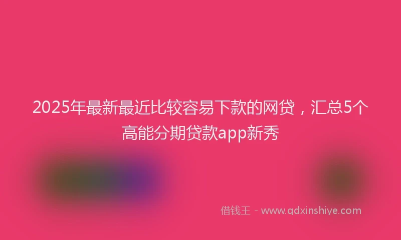 2025年最新最近比较容易下款的网贷，汇总5个高能分期贷款app新秀