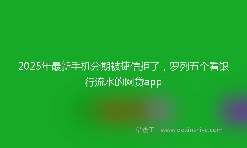 2025年最新手机分期被捷信拒了，罗列五个看银行流水的网贷app