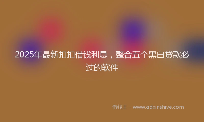 2025年最新扣扣借钱利息，整合五个黑白贷款必过的软件