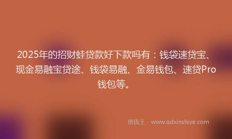 2025年的招财蛙贷款好下款吗有：钱袋速贷宝、现金易融宝贷途、钱袋易融、金易钱包、速贷Pro钱包等。
