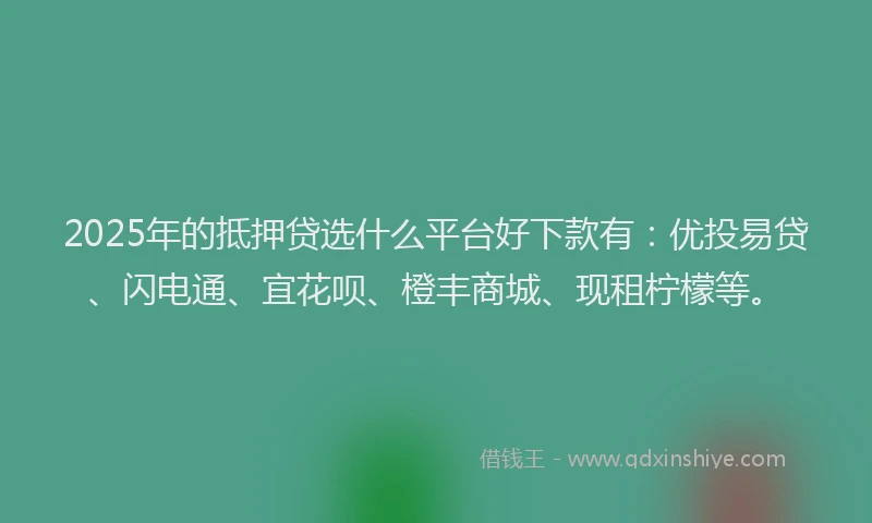 2025年的抵押贷选什么平台好下款有：优投易贷、闪电通、宜花呗、橙丰商城、现租柠檬等。