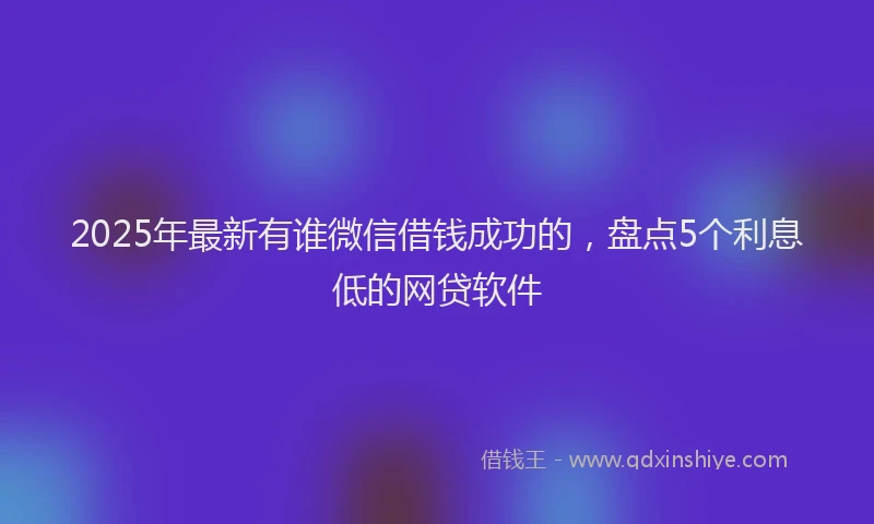 2025年最新有谁微信借钱成功的，盘点5个利息低的网贷软件