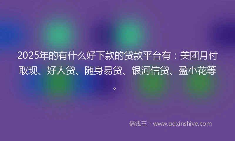 2025年的有什么好下款的贷款平台有：美团月付取现、好人贷、随身易贷、银河信贷、盈小花等。