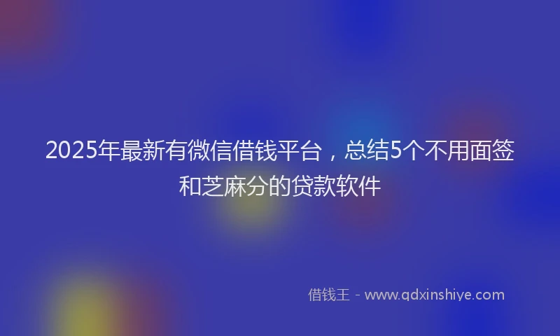 2025年最新有微信借钱平台，总结5个不用面签和芝麻分的贷款软件