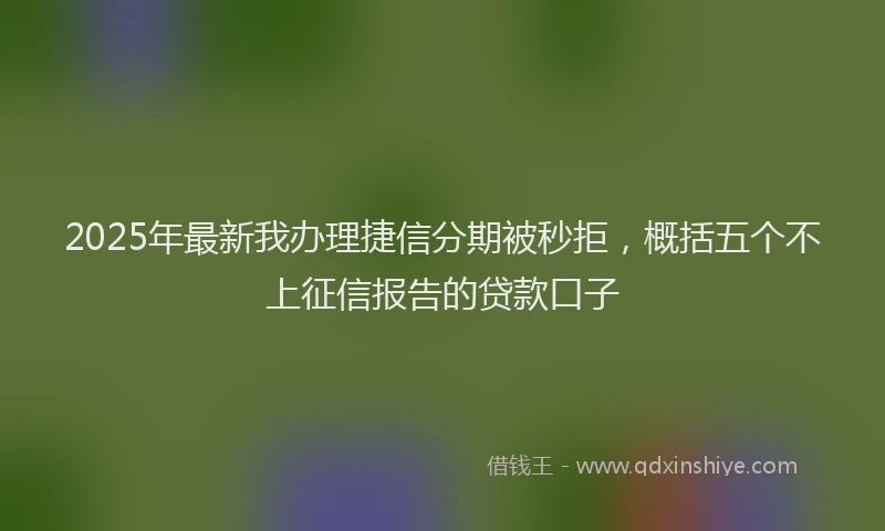 2025年最新我办理捷信分期被秒拒，概括五个不上征信报告的贷款口子