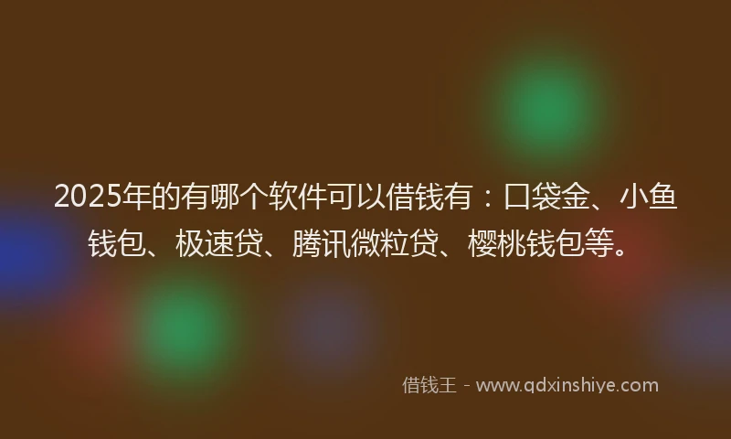 2025年的有哪个软件可以借钱有：口袋金、小鱼钱包、极速贷、腾讯微粒贷、樱桃钱包等。