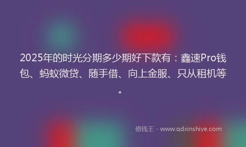 2025年的时光分期多少期好下款有：鑫速Pro钱包、蚂蚁微贷、随手借、向上金服、只从租机等。